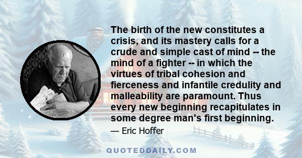 The birth of the new constitutes a crisis, and its mastery calls for a crude and simple cast of mind -- the mind of a fighter -- in which the virtues of tribal cohesion and fierceness and infantile credulity and