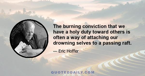 The burning conviction that we have a holy duty toward others is often a way of attaching our drowning selves to a passing raft.