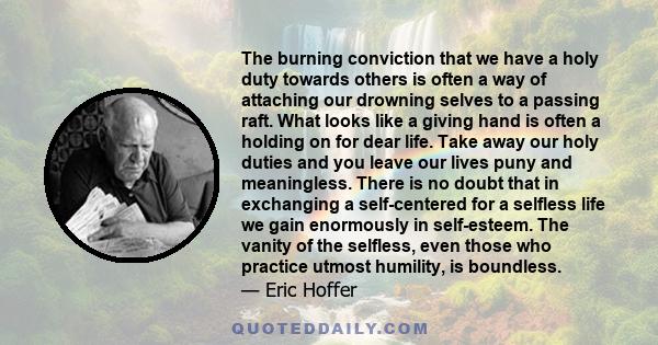 The burning conviction that we have a holy duty towards others is often a way of attaching our drowning selves to a passing raft. What looks like a giving hand is often a holding on for dear life. Take away our holy