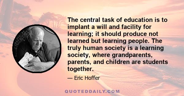 The central task of education is to implant a will and facility for learning; it should produce not learned but learning people. The truly human society is a learning society, where grandparents, parents, and children