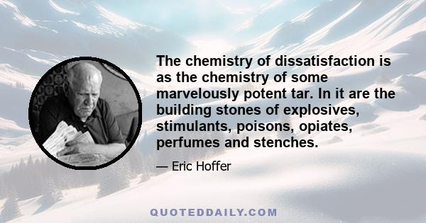 The chemistry of dissatisfaction is as the chemistry of some marvelously potent tar. In it are the building stones of explosives, stimulants, poisons, opiates, perfumes and stenches.