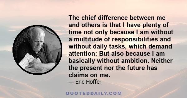 The chief difference between me and others is that I have plenty of time not only because I am without a multitude of responsibilities and without daily tasks, which demand attention: But also because I am basically