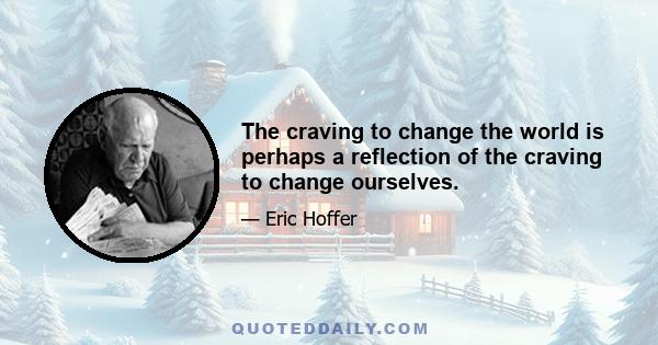 The craving to change the world is perhaps a reflection of the craving to change ourselves.