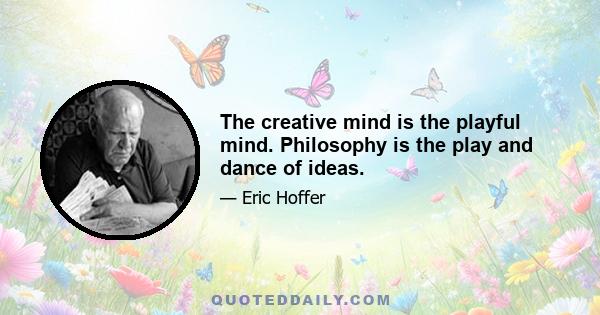 The creative mind is the playful mind. Philosophy is the play and dance of ideas.