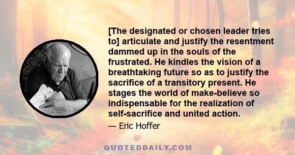 [The designated or chosen leader tries to] articulate and justify the resentment dammed up in the souls of the frustrated. He kindles the vision of a breathtaking future so as to justify the sacrifice of a transitory