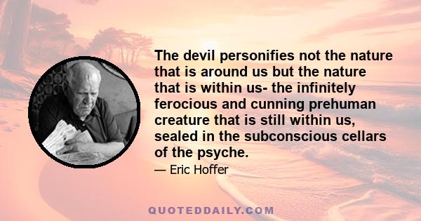 The devil personifies not the nature that is around us but the nature that is within us- the infinitely ferocious and cunning prehuman creature that is still within us, sealed in the subconscious cellars of the psyche.