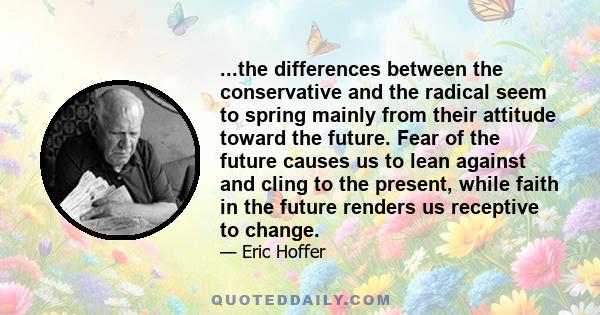 ...the differences between the conservative and the radical seem to spring mainly from their attitude toward the future. Fear of the future causes us to lean against and cling to the present, while faith in the future