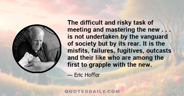 The difficult and risky task of meeting and mastering the new . . . is not undertaken by the vanguard of society but by its rear. It is the misfits, failures, fugitives, outcasts and their like who are among the first