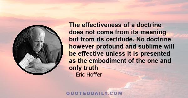 The effectiveness of a doctrine does not come from its meaning but from its certitude. No doctrine however profound and sublime will be effective unless it is presented as the embodiment of the one and only truth