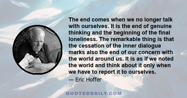 The end comes when we no longer talk with ourselves. It is the end of genuine thinking and the beginning of the final loneliness. The remarkable thing is that the cessation of the inner dialogue marks also the end of