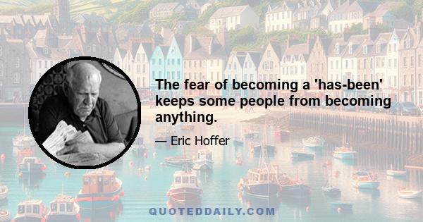 The fear of becoming a 'has-been' keeps some people from becoming anything.