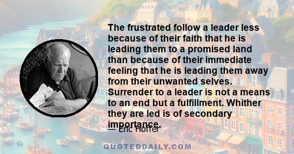 The frustrated follow a leader less because of their faith that he is leading them to a promised land than because of their immediate feeling that he is leading them away from their unwanted selves. Surrender to a