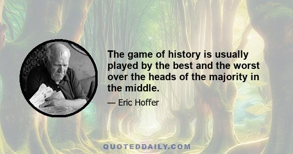 The game of history is usually played by the best and the worst over the heads of the majority in the middle.