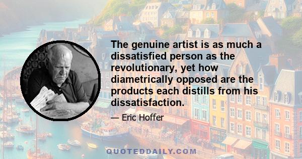 The genuine artist is as much a dissatisfied person as the revolutionary, yet how diametrically opposed are the products each distills from his dissatisfaction.