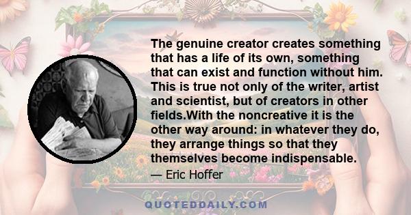 The genuine creator creates something that has a life of its own, something that can exist and function without him. This is true not only of the writer, artist and scientist, but of creators in other fields.With the