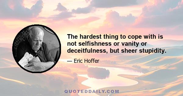 The hardest thing to cope with is not selfishness or vanity or deceitfulness, but sheer stupidity.