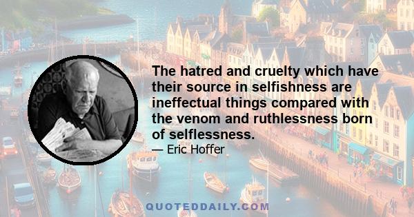 The hatred and cruelty which have their source in selfishness are ineffectual things compared with the venom and ruthlessness born of selflessness.