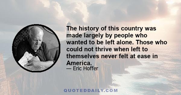 The history of this country was made largely by people who wanted to be left alone. Those who could not thrive when left to themselves never felt at ease in America.