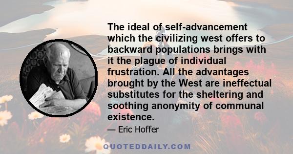 The ideal of self-advancement which the civilizing west offers to backward populations brings with it the plague of individual frustration. All the advantages brought by the West are ineffectual substitutes for the