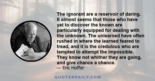 The ignorant are a reservoir of daring. It almost seems that those who have yet to discover the known are particularly equipped for dealing with the unknown. The unlearned have often rushed in where the learned feared