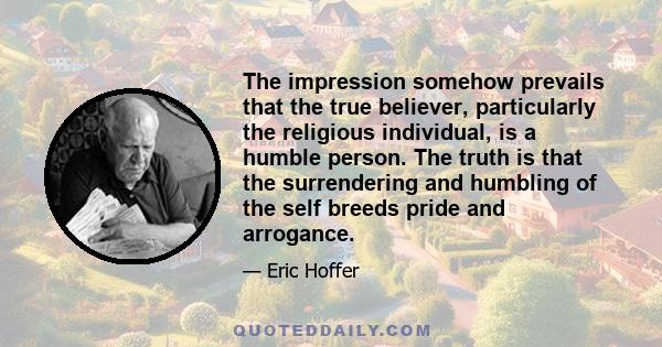 The impression somehow prevails that the true believer, particularly the religious individual, is a humble person. The truth is that the surrendering and humbling of the self breeds pride and arrogance.