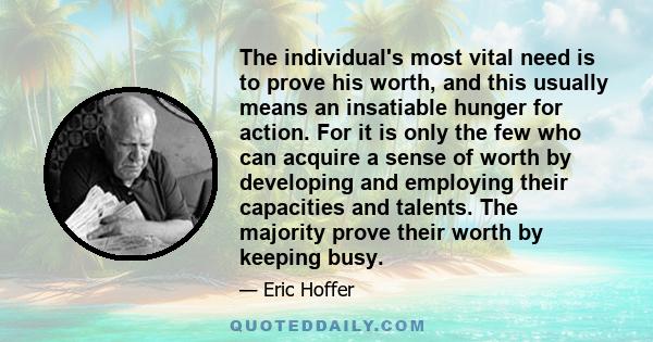 The individual's most vital need is to prove his worth, and this usually means an insatiable hunger for action. For it is only the few who can acquire a sense of worth by developing and employing their capacities and