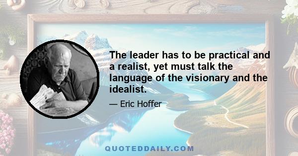 The leader has to be practical and a realist, yet must talk the language of the visionary and the idealist.