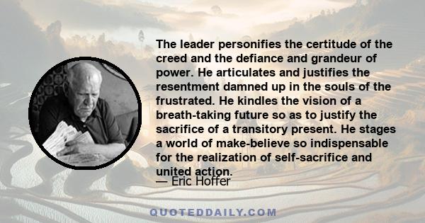 The leader personifies the certitude of the creed and the defiance and grandeur of power. He articulates and justifies the resentment damned up in the souls of the frustrated. He kindles the vision of a breath-taking