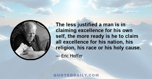 The less justified a man is in claiming excellence for his own self, the more ready is he to claim all excellence for his nation, his religion, his race or his holy cause.