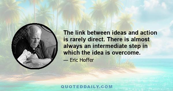 The link between ideas and action is rarely direct. There is almost always an intermediate step in which the idea is overcome.