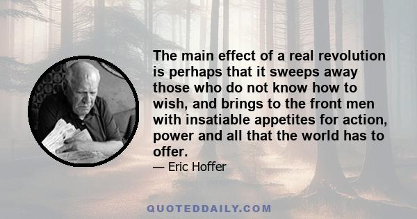 The main effect of a real revolution is perhaps that it sweeps away those who do not know how to wish, and brings to the front men with insatiable appetites for action, power and all that the world has to offer.