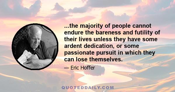 ...the majority of people cannot endure the bareness and futility of their lives unless they have some ardent dedication, or some passionate pursuit in which they can lose themselves.