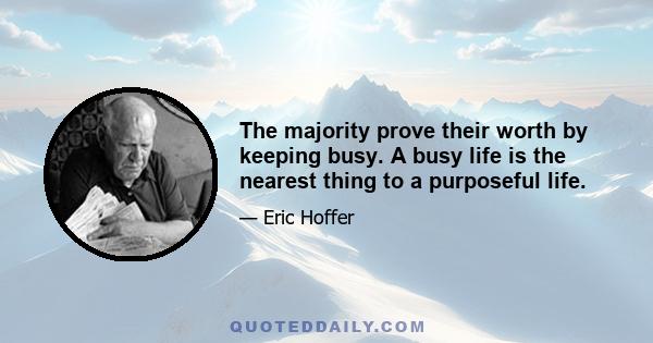 The majority prove their worth by keeping busy. A busy life is the nearest thing to a purposeful life.