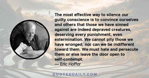 The most effective way to silence our guilty conscience is to convince ourselves and others that those we have sinned against are indeed depraved creatures, deserving every punishment, even extermination. We cannot pity 