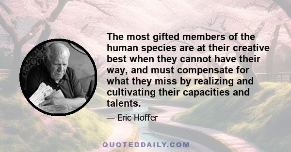 The most gifted members of the human species are at their creative best when they cannot have their way, and must compensate for what they miss by realizing and cultivating their capacities and talents.