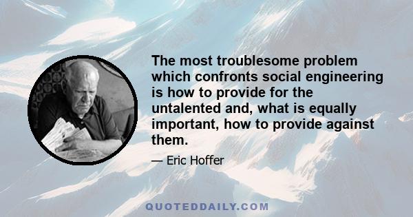 The most troublesome problem which confronts social engineering is how to provide for the untalented and, what is equally important, how to provide against them.