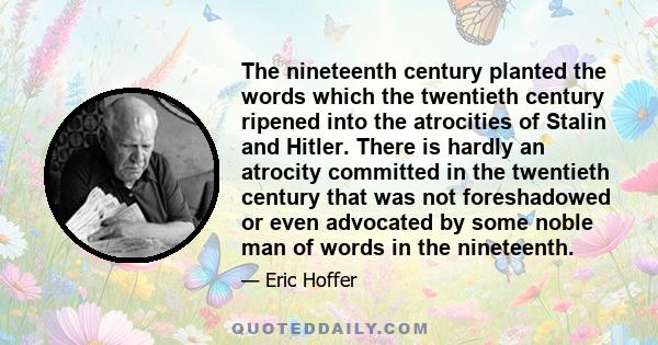 The nineteenth century planted the words which the twentieth century ripened into the atrocities of Stalin and Hitler. There is hardly an atrocity committed in the twentieth century that was not foreshadowed or even