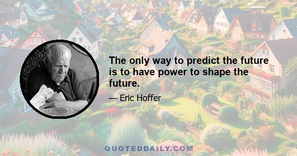 The only way to predict the future is to have power to shape the future.