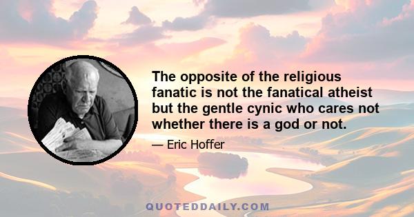 The opposite of the religious fanatic is not the fanatical atheist but the gentle cynic who cares not whether there is a god or not.