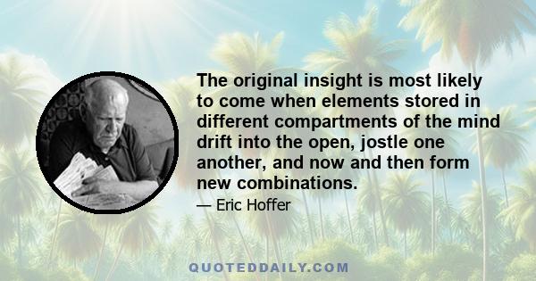 The original insight is most likely to come when elements stored in different compartments of the mind drift into the open, jostle one another, and now and then form new combinations.