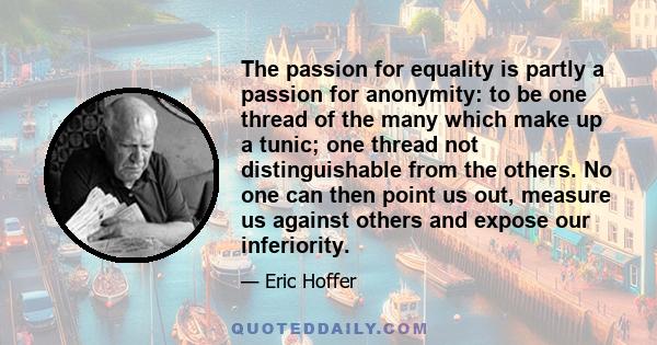 The passion for equality is partly a passion for anonymity: to be one thread of the many which make up a tunic; one thread not distinguishable from the others. No one can then point us out, measure us against others and 