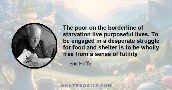 The poor on the borderline of starvation live purposeful lives. To be engaged in a desperate struggle for food and shelter is to be wholly free from a sense of futility