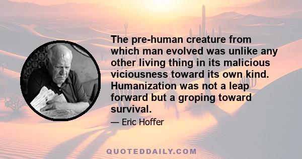 The pre-human creature from which man evolved was unlike any other living thing in its malicious viciousness toward its own kind. Humanization was not a leap forward but a groping toward survival.