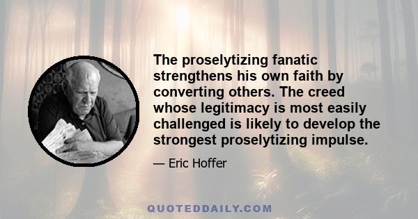 The proselytizing fanatic strengthens his own faith by converting others. The creed whose legitimacy is most easily challenged is likely to develop the strongest proselytizing impulse.