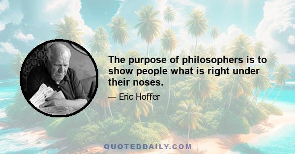 The purpose of philosophers is to show people what is right under their noses.