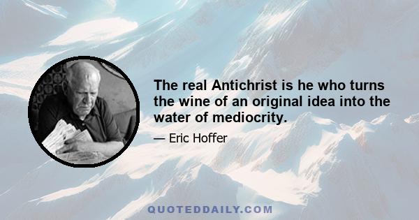 The real Antichrist is he who turns the wine of an original idea into the water of mediocrity.