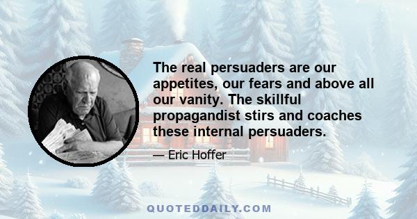 The real persuaders are our appetites, our fears and above all our vanity. The skillful propagandist stirs and coaches these internal persuaders.