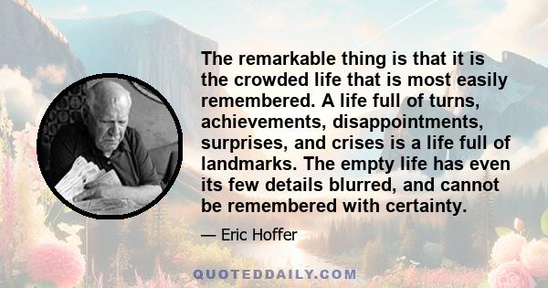 The remarkable thing is that it is the crowded life that is most easily remembered. A life full of turns, achievements, disappointments, surprises, and crises is a life full of landmarks. The empty life has even its few 