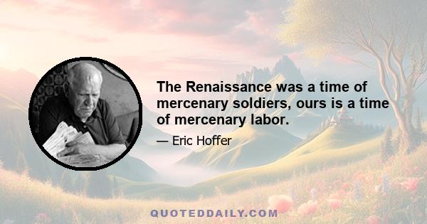 The Renaissance was a time of mercenary soldiers, ours is a time of mercenary labor.