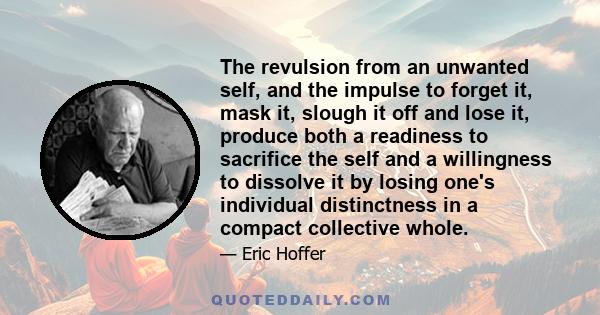 The revulsion from an unwanted self, and the impulse to forget it, mask it, slough it off and lose it, produce both a readiness to sacrifice the self and a willingness to dissolve it by losing one's individual